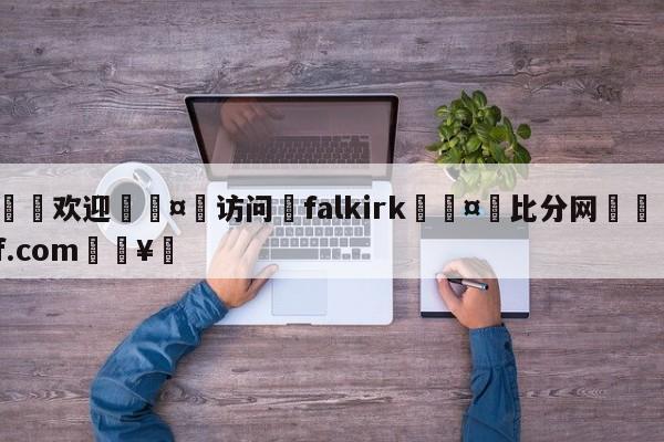 🍏欢迎🤸访问⚽falkirk🤟比分网🛑315bf.com🥚