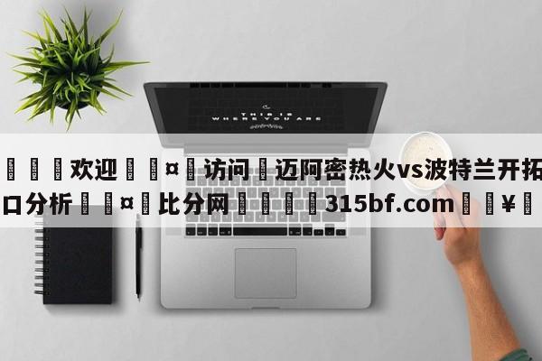 🍏欢迎🤸访问⚽迈阿密热火vs波特兰开拓者盘口分析🤟比分网🛑315bf.com🥚