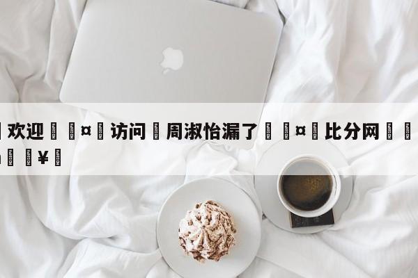 🍏欢迎🤸访问⚽周淑怡漏了🤟比分网🛑315bf.com🥚