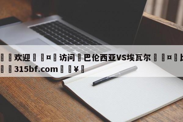 🍏欢迎🤸访问⚽巴伦西亚VS埃瓦尔🤟比分网🛑315bf.com🥚