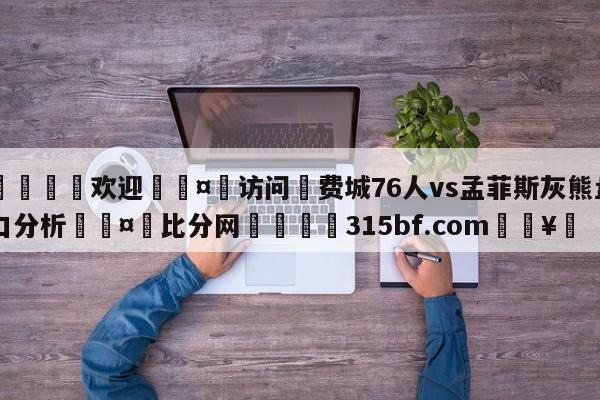 🍏欢迎🤸访问⚽费城76人vs孟菲斯灰熊盘口分析🤟比分网🛑315bf.com🥚