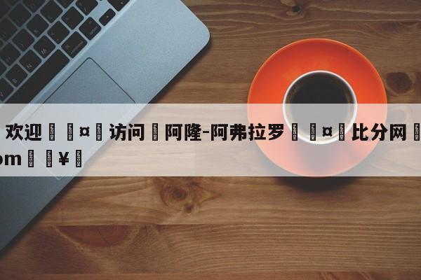 🍏欢迎🤸访问⚽阿隆-阿弗拉罗🤟比分网🛑315bf.com🥚