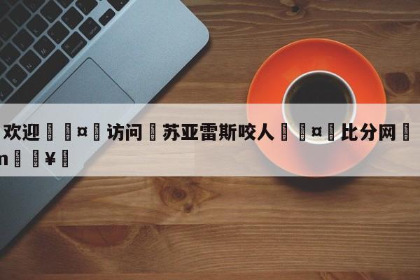 🍏欢迎🤸访问⚽苏亚雷斯咬人🤟比分网🛑315bf.com🥚