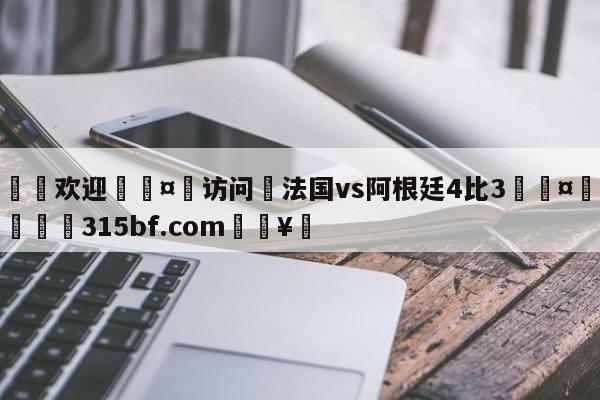 🍏欢迎🤸访问⚽法国vs阿根廷4比3🤟比分网🛑315bf.com🥚