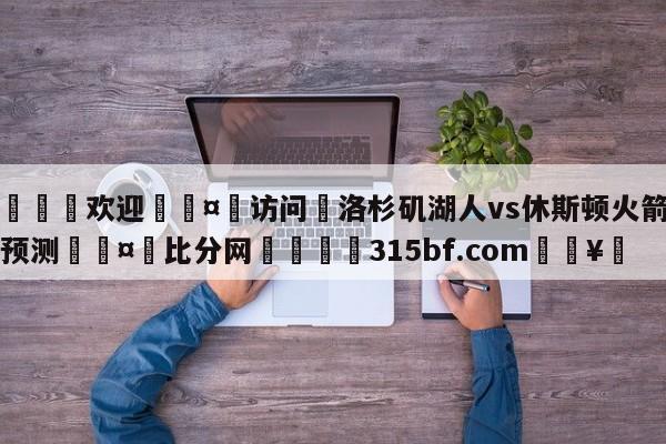 🍏欢迎🤸访问⚽洛杉矶湖人vs休斯顿火箭比分预测🤟比分网🛑315bf.com🥚