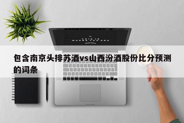 包含南京头排苏酒vs山西汾酒股份比分预测的词条