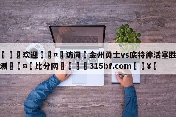 🍏欢迎🤸访问⚽金州勇士vs底特律活塞胜负预测🤟比分网🛑315bf.com🥚