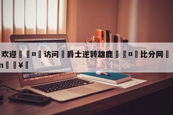 🍏欢迎🤸访问⚽爵士逆转雄鹿🤟比分网🛑315bf.com🥚