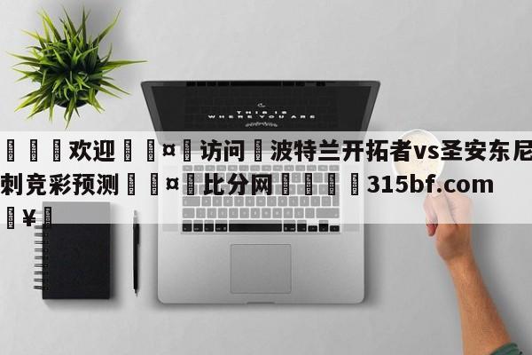 🍏欢迎🤸访问⚽波特兰开拓者vs圣安东尼奥马刺竞彩预测🤟比分网🛑315bf.com🥚
