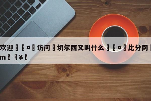 🍏欢迎🤸访问⚽切尔西又叫什么🤟比分网🛑315bf.com🥚