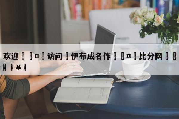 🍏欢迎🤸访问⚽伊布成名作🤟比分网🛑315bf.com🥚