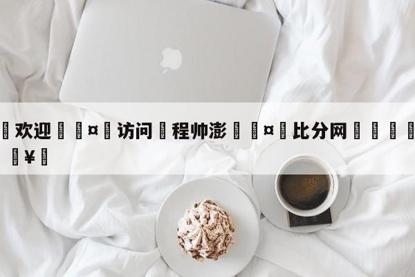 🍏欢迎🤸访问⚽程帅澎🤟比分网🛑315bf.com🥚