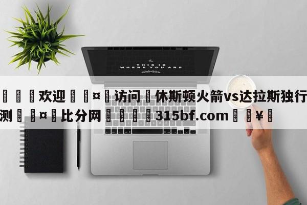 🍏欢迎🤸访问⚽休斯顿火箭vs达拉斯独行侠预测🤟比分网🛑315bf.com🥚