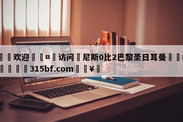 🍏欢迎🤸访问⚽尼斯0比2巴黎圣日耳曼🤟比分网🛑315bf.com🥚