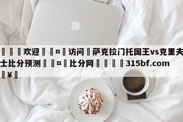 🍏欢迎🤸访问⚽萨克拉门托国王vs克里夫兰骑士比分预测🤟比分网🛑315bf.com🥚