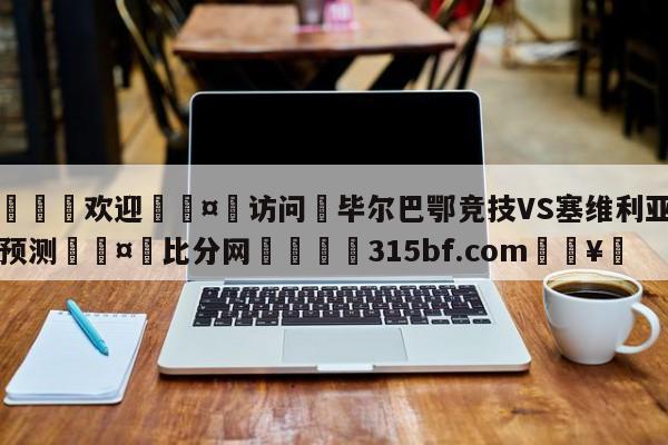 🍏欢迎🤸访问⚽毕尔巴鄂竞技VS塞维利亚比分预测🤟比分网🛑315bf.com🥚
