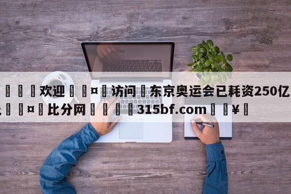 🍏欢迎🤸访问⚽东京奥运会已耗资250亿美元🤟比分网🛑315bf.com🥚