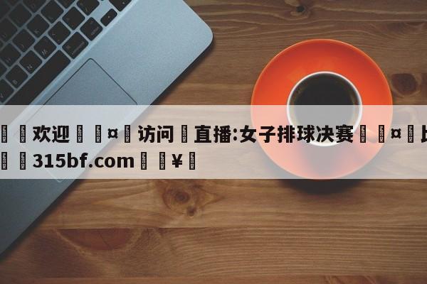 🍏欢迎🤸访问⚽直播:女子排球决赛🤟比分网🛑315bf.com🥚