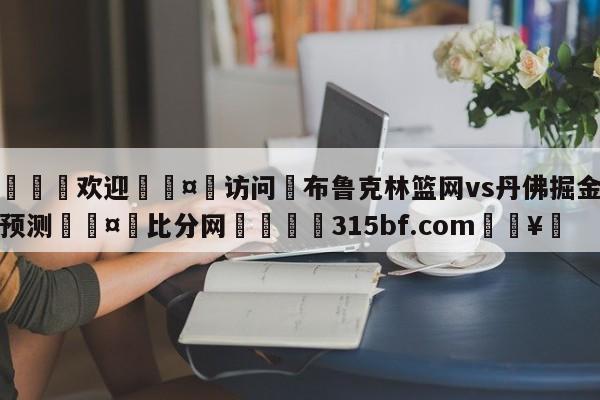 🍏欢迎🤸访问⚽布鲁克林篮网vs丹佛掘金分析预测🤟比分网🛑315bf.com🥚