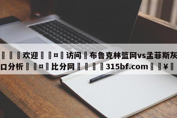 🍏欢迎🤸访问⚽布鲁克林篮网vs孟菲斯灰熊盘口分析🤟比分网🛑315bf.com🥚
