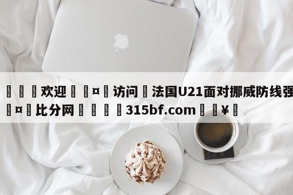 🍏欢迎🤸访问⚽法国U21面对挪威防线强攻🤟比分网🛑315bf.com🥚