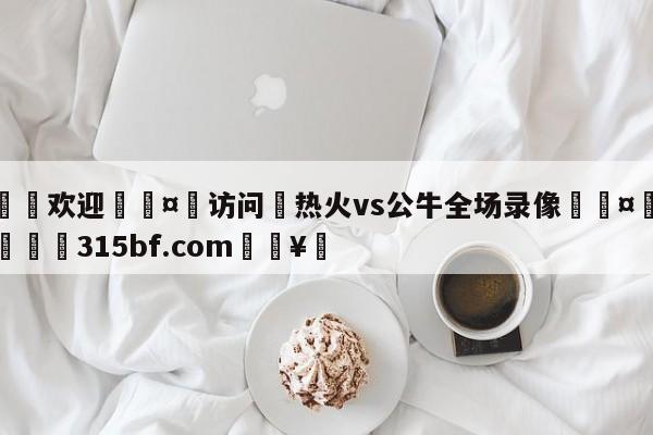 🍏欢迎🤸访问⚽热火vs公牛全场录像🤟比分网🛑315bf.com🥚