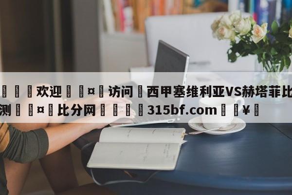🍏欢迎🤸访问⚽西甲塞维利亚VS赫塔菲比分预测🤟比分网🛑315bf.com🥚
