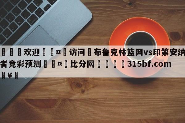 🍏欢迎🤸访问⚽布鲁克林篮网vs印第安纳步行者竞彩预测🤟比分网🛑315bf.com🥚