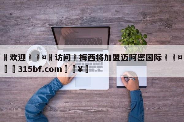 🍏欢迎🤸访问⚽梅西将加盟迈阿密国际🤟比分网🛑315bf.com🥚