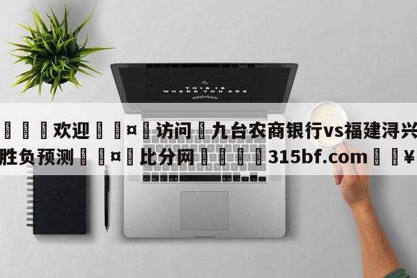 🍏欢迎🤸访问⚽九台农商银行vs福建浔兴股份胜负预测🤟比分网🛑315bf.com🥚