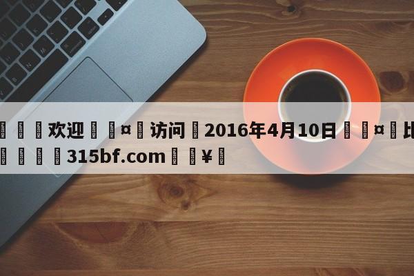 🍏欢迎🤸访问⚽2016年4月10日🤟比分网🛑315bf.com🥚