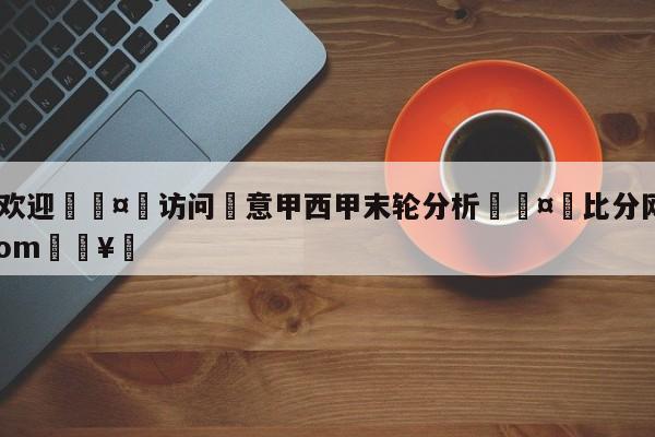 🍏欢迎🤸访问⚽意甲西甲末轮分析🤟比分网🛑315bf.com🥚
