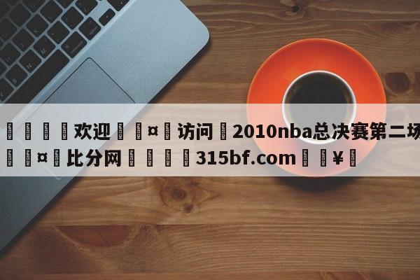 🍏欢迎🤸访问⚽2010nba总决赛第二场🤟比分网🛑315bf.com🥚