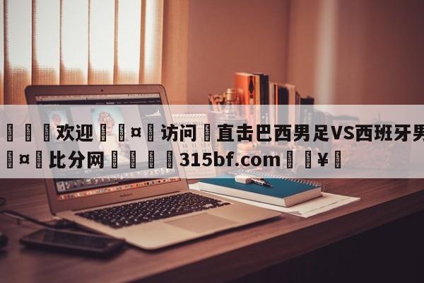 🍏欢迎🤸访问⚽直击巴西男足VS西班牙男足🤟比分网🛑315bf.com🥚