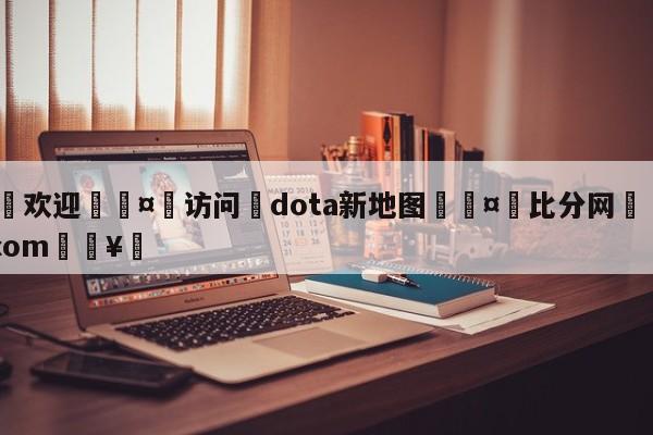 🍏欢迎🤸访问⚽dota新地图🤟比分网🛑315bf.com🥚