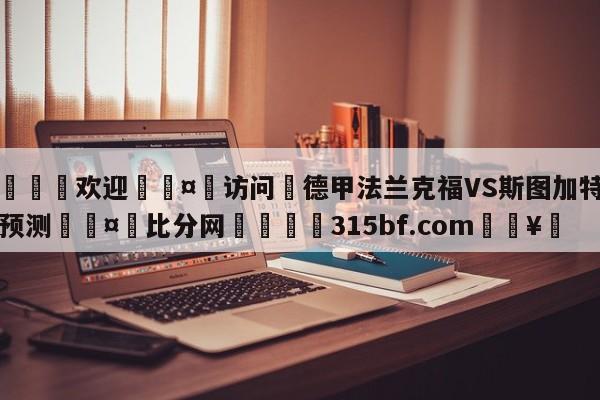 🍏欢迎🤸访问⚽德甲法兰克福VS斯图加特比分预测🤟比分网🛑315bf.com🥚