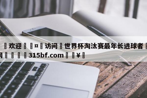 🍏欢迎🤸访问⚽世界杯淘汰赛最年长进球者🤟比分网🛑315bf.com🥚