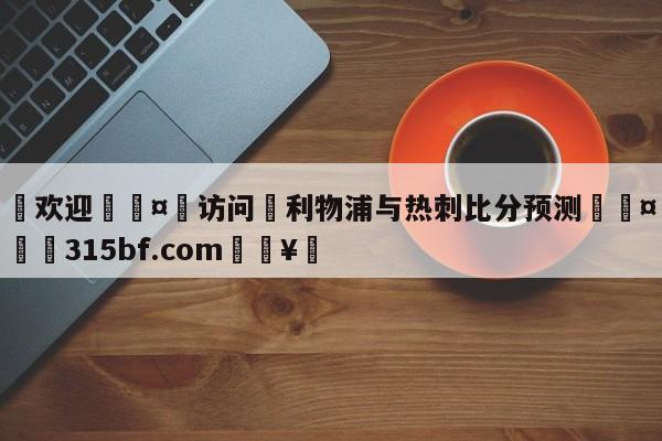 🍏欢迎🤸访问⚽利物浦与热刺比分预测🤟比分网🛑315bf.com🥚