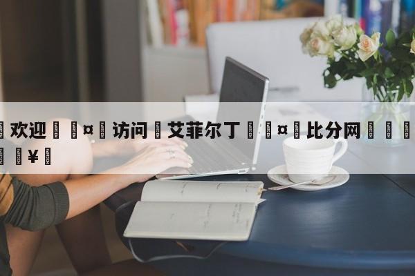 🍏欢迎🤸访问⚽艾菲尔丁🤟比分网🛑315bf.com🥚