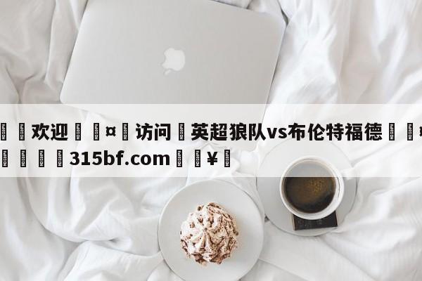 🍏欢迎🤸访问⚽英超狼队vs布伦特福德🤟比分网🛑315bf.com🥚