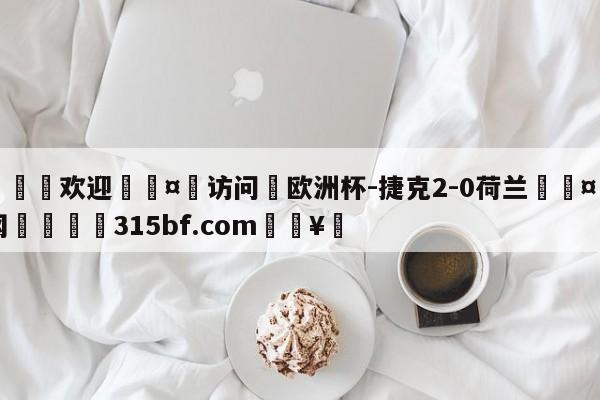 🍏欢迎🤸访问⚽欧洲杯-捷克2-0荷兰🤟比分网🛑315bf.com🥚
