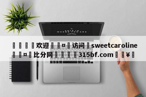 🍏欢迎🤸访问⚽sweetcaroline🤟比分网🛑315bf.com🥚