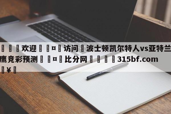 🍏欢迎🤸访问⚽波士顿凯尔特人vs亚特兰大老鹰竞彩预测🤟比分网🛑315bf.com🥚