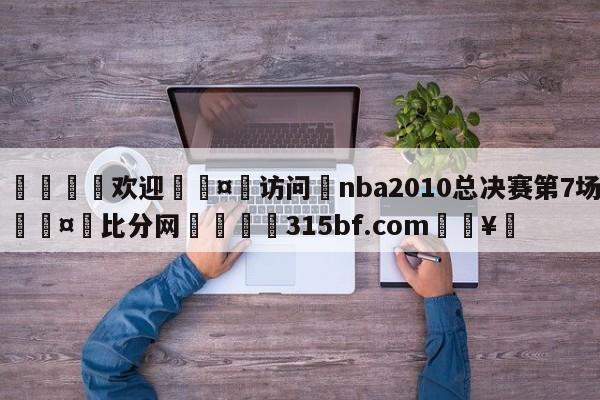 🍏欢迎🤸访问⚽nba2010总决赛第7场🤟比分网🛑315bf.com🥚