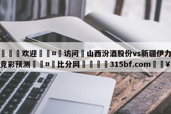 🍏欢迎🤸访问⚽山西汾酒股份vs新疆伊力王酒竞彩预测🤟比分网🛑315bf.com🥚