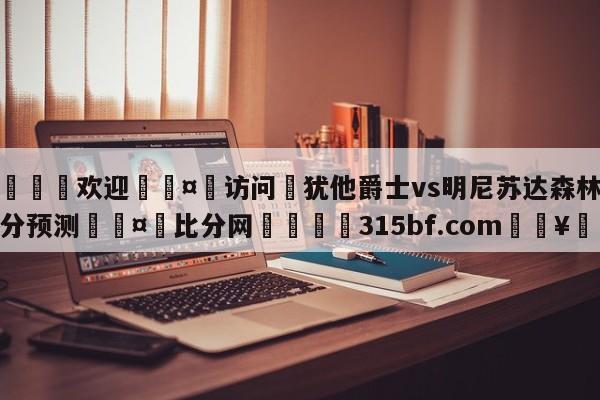 🍏欢迎🤸访问⚽犹他爵士vs明尼苏达森林狼比分预测🤟比分网🛑315bf.com🥚
