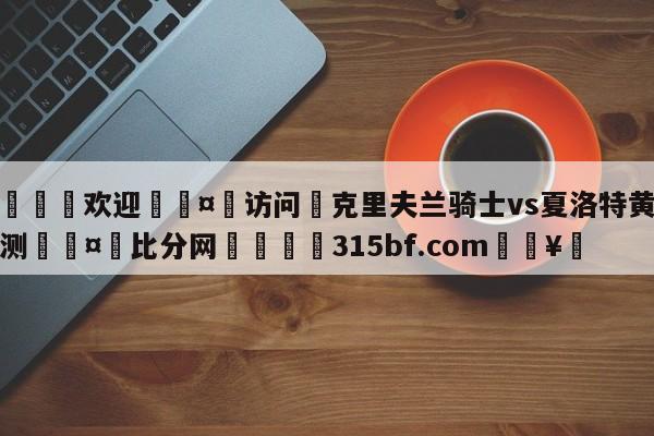 🍏欢迎🤸访问⚽克里夫兰骑士vs夏洛特黄蜂预测🤟比分网🛑315bf.com🥚