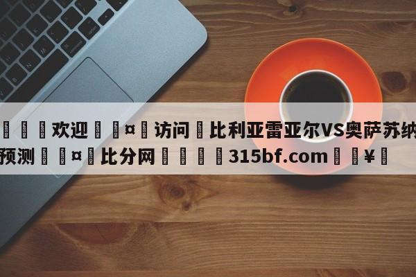 🍏欢迎🤸访问⚽比利亚雷亚尔VS奥萨苏纳赛前预测🤟比分网🛑315bf.com🥚