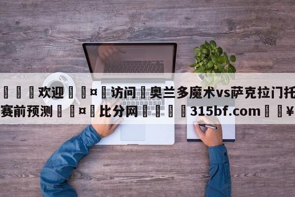 🍏欢迎🤸访问⚽奥兰多魔术vs萨克拉门托国王赛前预测🤟比分网🛑315bf.com🥚