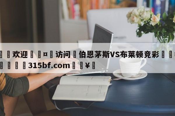 🍏欢迎🤸访问⚽伯恩茅斯VS布莱顿竞彩🤟比分网🛑315bf.com🥚